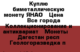 Куплю биметаллическую монету ЯНАО › Цена ­ 6 000 - Все города Коллекционирование и антиквариат » Монеты   . Дагестан респ.,Геологоразведка п.
